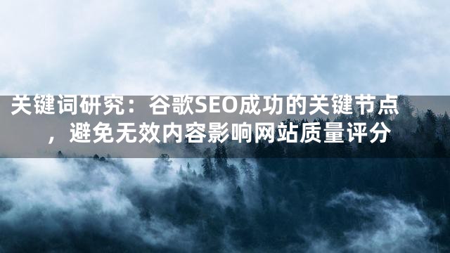 关键词研究：谷歌SEO成功的关键节点，避免无效内容影响网站质量评分