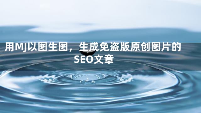 用MJ以图生图，生成免盗版原创图片的SEO文章