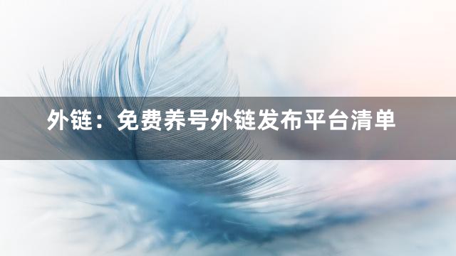 外链：免费养号外链发布平台清单
