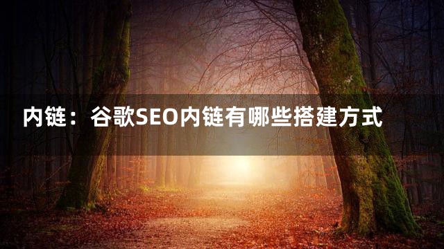 内链：谷歌SEO内链有哪些搭建方式