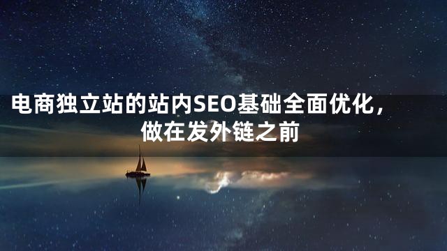 电商独立站的站内SEO基础全面优化，做在发外链之前