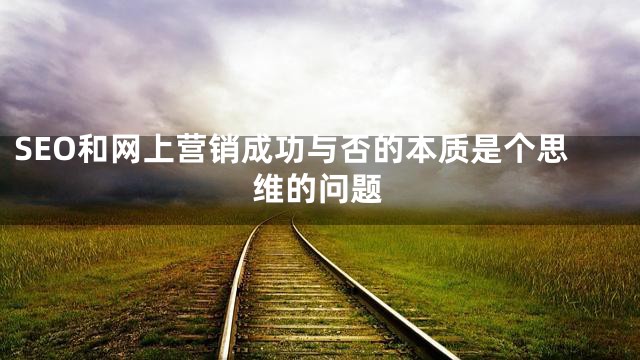 SEO和网上营销成功与否的本质是个思维的问题